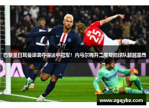 巴黎圣日耳曼逆袭夺得法甲冠军！内马尔梅开二度帮助球队超越里昂