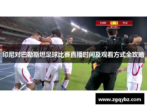 印尼对巴勒斯坦足球比赛直播时间及观看方式全攻略