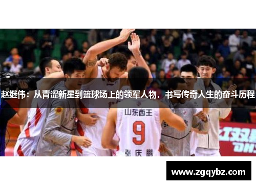 赵继伟：从青涩新星到篮球场上的领军人物，书写传奇人生的奋斗历程