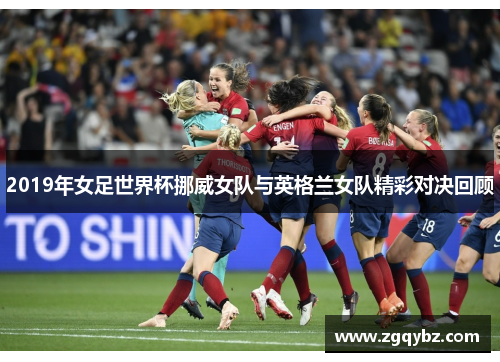 2019年女足世界杯挪威女队与英格兰女队精彩对决回顾