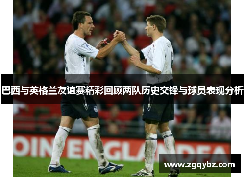 巴西与英格兰友谊赛精彩回顾两队历史交锋与球员表现分析