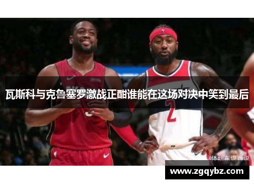 瓦斯科与克鲁塞罗激战正酣谁能在这场对决中笑到最后