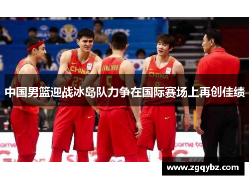 中国男篮迎战冰岛队力争在国际赛场上再创佳绩